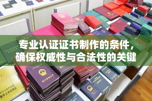新竹专业认证证书制作的条件，确保权威性与合法性的关键要素
