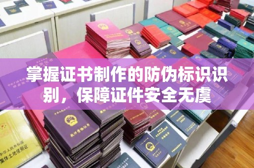 新竹掌握证书制作的防伪标识识别，保障证件安全无虞