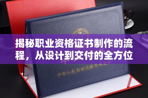 新竹揭秘职业资格证书制作的流程，从设计到交付的全方位解析