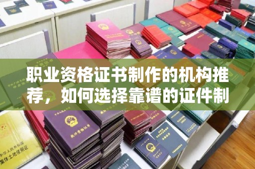 新竹职业资格证书制作的机构推荐，如何选择靠谱的证件制作公司？
