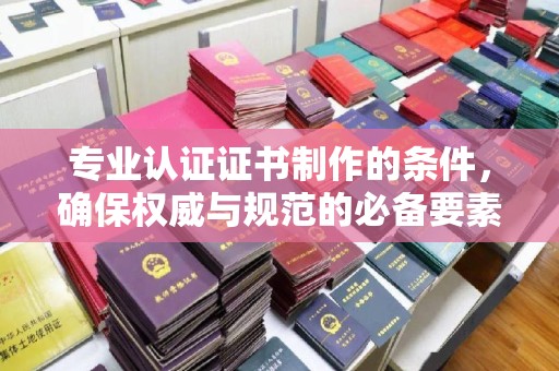 新竹专业认证证书制作的条件，确保权威与规范的必备要素